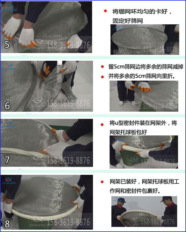 第五步：将旋振筛绷网环均匀的卡好固定好筛网第六步：留5cm筛网边将多余的筛网减掉，并将多余的5cm筛网向里折第七步：将u型密封件装在网架外，将网架托球板包好第八步：网架已装好，网架托球板用工作网和密封件包裹好。